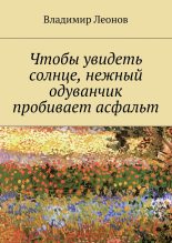 Книга - Владимир Николаевич Леонов - Чтобы увидеть солнце, нежный одуванчик пробивает асфальт - читать