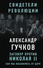 Книга - Александр Иванович Гучков - Заговор против Николая II. Как мы избавились от царя - читать