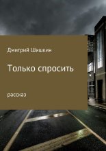 Книга - Дмитрий Павлович Шишкин - Только спросить - читать