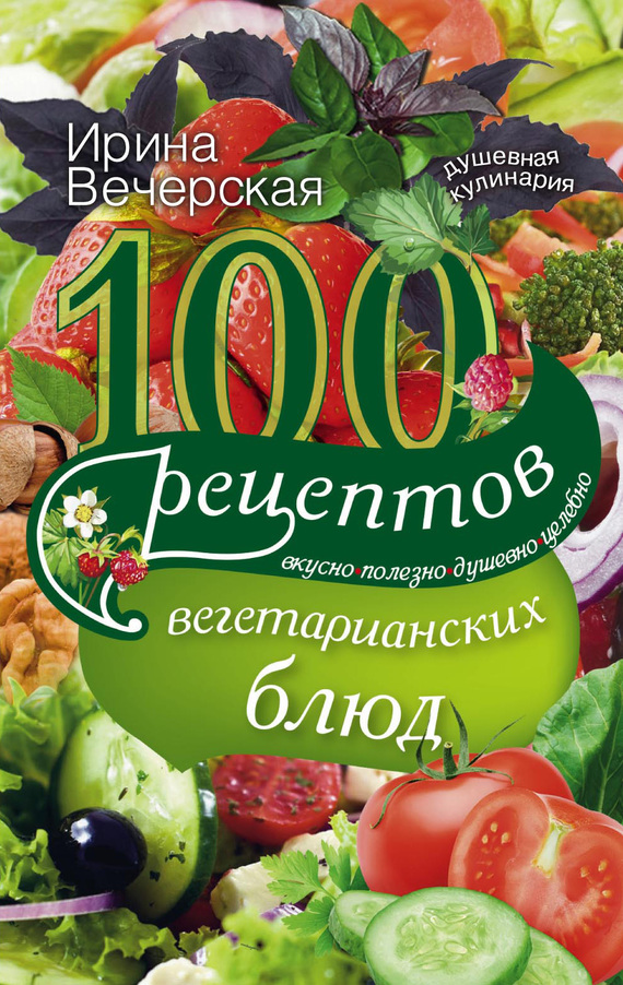 100 рецептов вегетарианских блюд. Вкусно, полезно, душевно, целебно (fb2)
