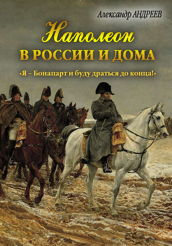 Наполеон в России и дома. «Я – Бонапарт и буду драться до конца!» (fb2)